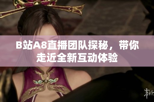B站A8直播团队探秘，带你走近全新互动体验