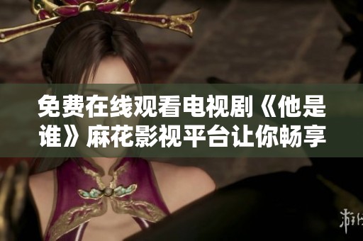 免费在线观看电视剧《他是谁》麻花影视平台让你畅享精彩剧情