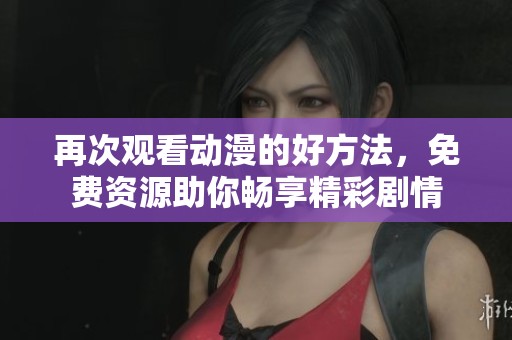 再次观看动漫的好方法，免费资源助你畅享精彩剧情