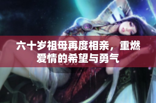 六十岁祖母再度相亲，重燃爱情的希望与勇气