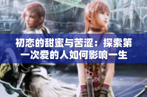 初恋的甜蜜与苦涩：探索第一次爱的人如何影响一生