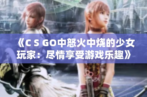 《C S GO中怒火中烧的少女玩家：尽情享受游戏乐趣》