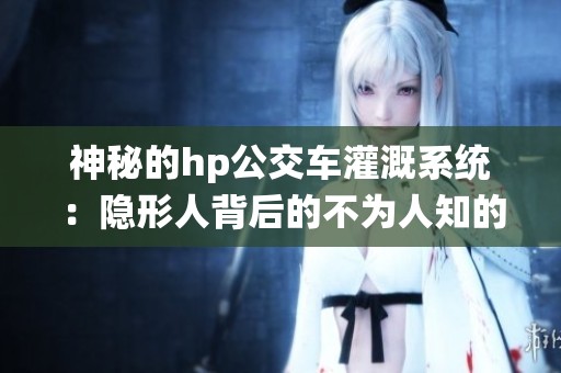 神秘的hp公交车灌溉系统：隐形人背后的不为人知的故事