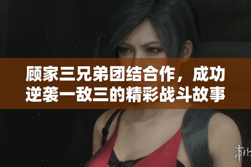 顾家三兄弟团结合作，成功逆袭一敌三的精彩战斗故事