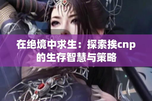 在绝境中求生：探索挨cnp的生存智慧与策略