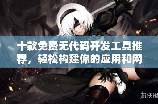 十款免费无代码开发工具推荐，轻松构建你的应用和网站