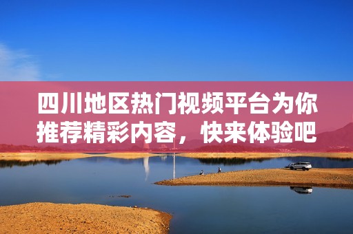 四川地区热门视频平台为你推荐精彩内容，快来体验吧！
