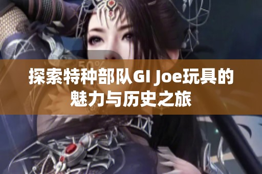 探索特种部队GI Joe玩具的魅力与历史之旅