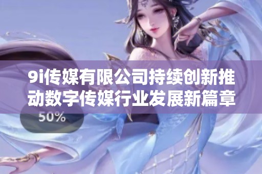 9i传媒有限公司持续创新推动数字传媒行业发展新篇章