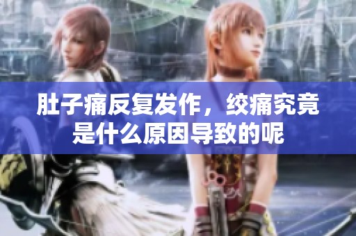 肚子痛反复发作，绞痛究竟是什么原因导致的呢