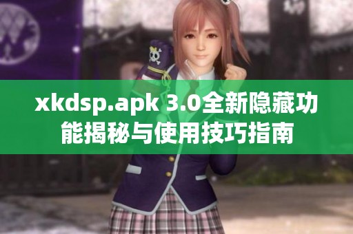 xkdsp.apk 3.0全新隐藏功能揭秘与使用技巧指南