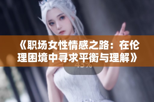 《职场女性情感之路：在伦理困境中寻求平衡与理解》