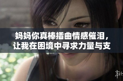 妈妈你真棒插曲情感催泪，让我在困境中寻求力量与支持