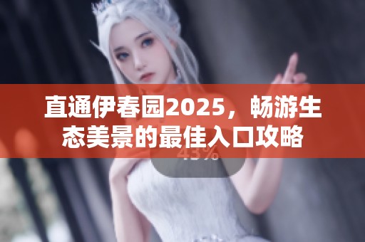 直通伊春园2025，畅游生态美景的最佳入口攻略