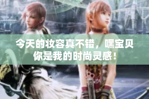 今天的妆容真不错，嘿宝贝你是我的时尚灵感！