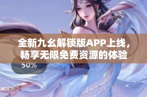 全新九幺解锁版APP上线，畅享无限免费资源的体验