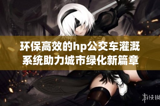 环保高效的hp公交车灌溉系统助力城市绿化新篇章