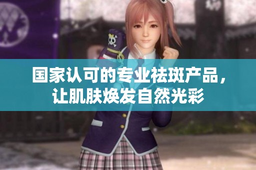 国家认可的专业祛斑产品，让肌肤焕发自然光彩