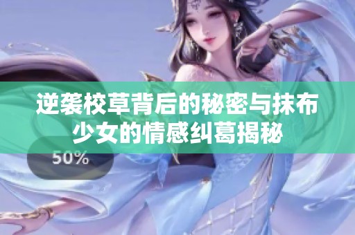 逆袭校草背后的秘密与抹布少女的情感纠葛揭秘