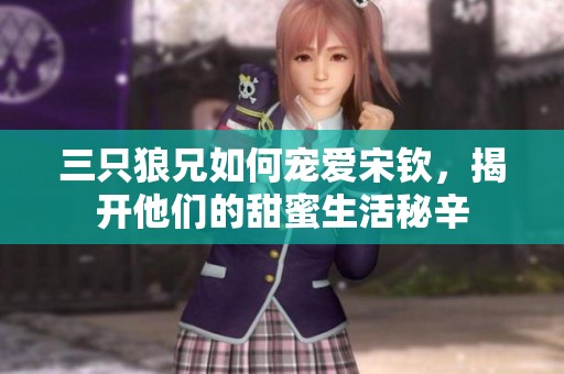 三只狼兄如何宠爱宋钦，揭开他们的甜蜜生活秘辛