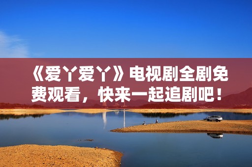 《爱丫爱丫》电视剧全剧免费观看，快来一起追剧吧！