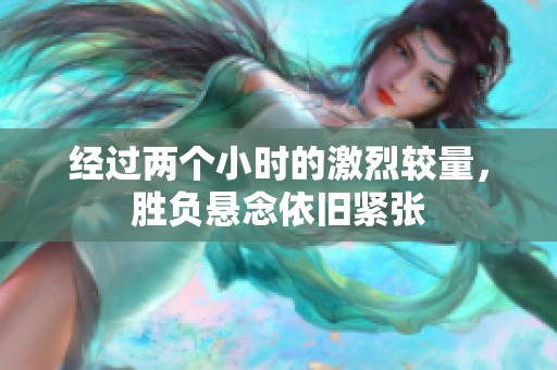 经过两个小时的激烈较量，胜负悬念依旧紧张