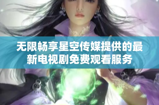无限畅享星空传媒提供的最新电视剧免费观看服务