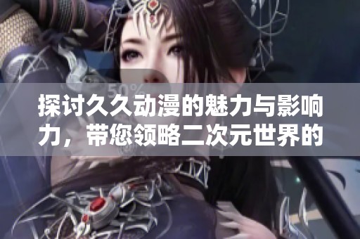 探讨久久动漫的魅力与影响力，带您领略二次元世界的精彩