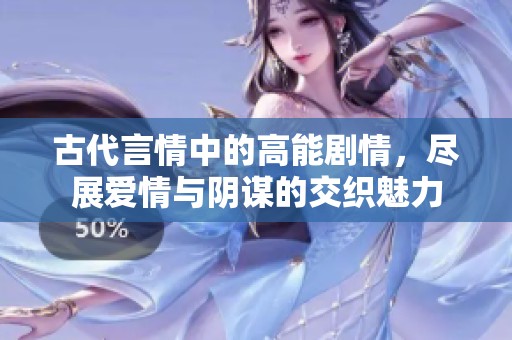 古代言情中的高能剧情，尽展爱情与阴谋的交织魅力