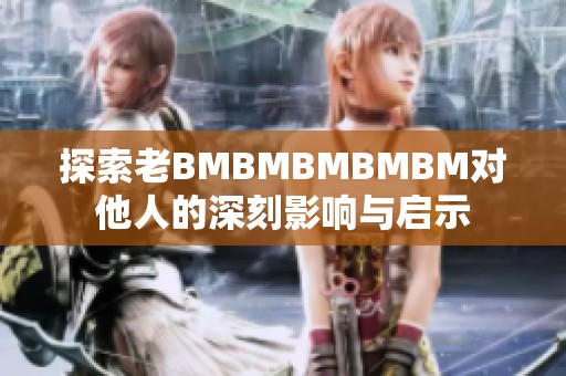 探索老BMBMBMBMBM对他人的深刻影响与启示