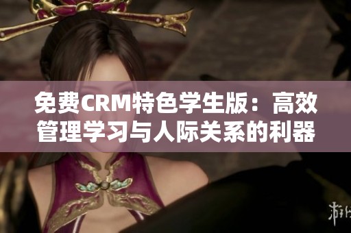 免费CRM特色学生版：高效管理学习与人际关系的利器