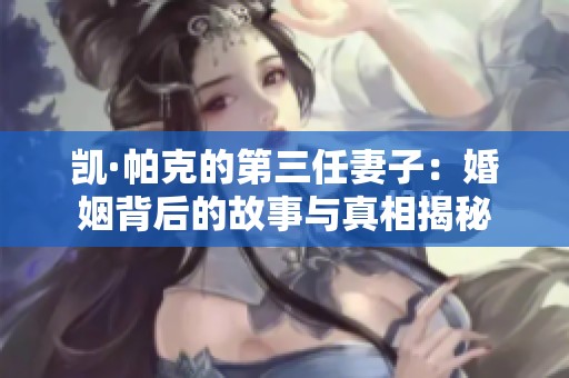 凯·帕克的第三任妻子：婚姻背后的故事与真相揭秘