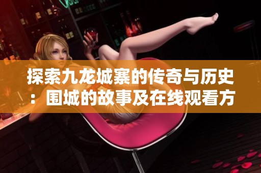 探索九龙城寨的传奇与历史：围城的故事及在线观看方式