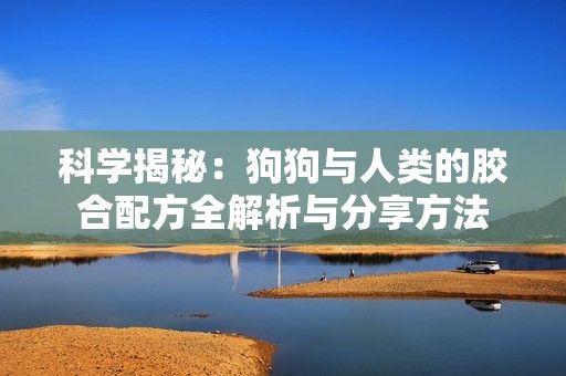 科学揭秘：狗狗与人类的胶合配方全解析与分享方法