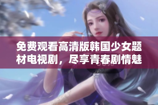 免费观看高清版韩国少女题材电视剧，尽享青春剧情魅力