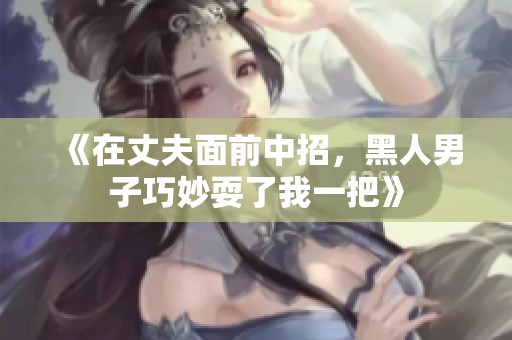 《在丈夫面前中招，黑人男子巧妙耍了我一把》