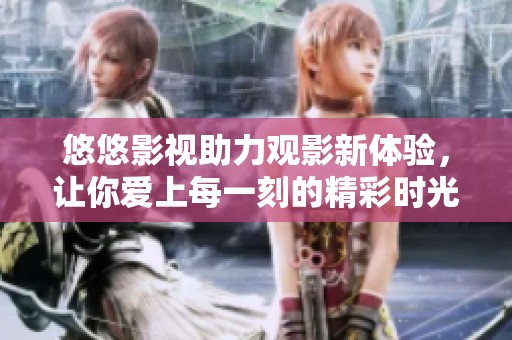 悠悠影视助力观影新体验，让你爱上每一刻的精彩时光