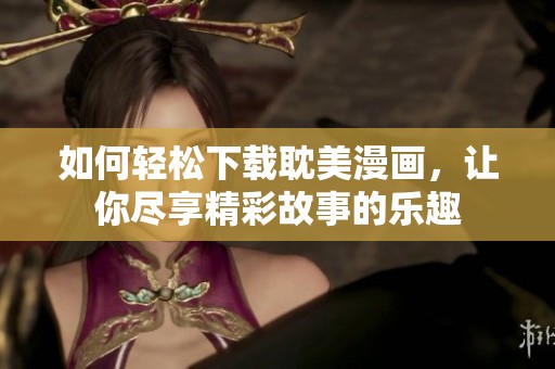 如何轻松下载耽美漫画，让你尽享精彩故事的乐趣