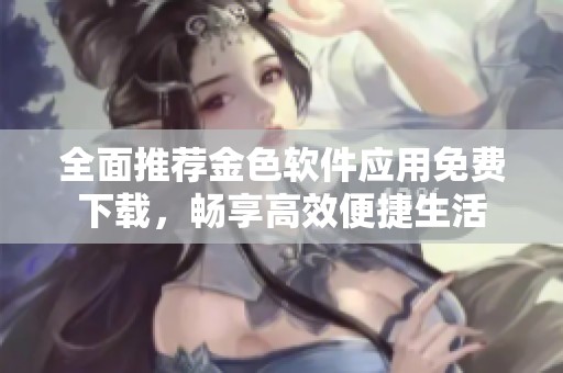 全面推荐金色软件应用免费下载，畅享高效便捷生活