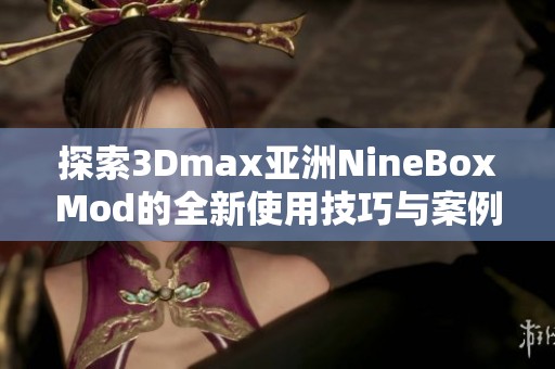 探索3Dmax亚洲NineBoxMod的全新使用技巧与案例分享