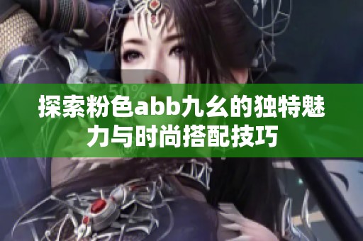 探索粉色abb九幺的独特魅力与时尚搭配技巧