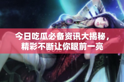 今日吃瓜必备资讯大揭秘，精彩不断让你眼前一亮