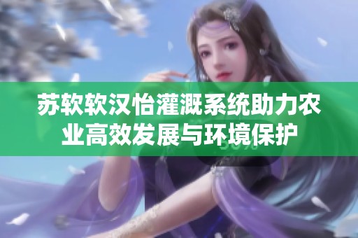 苏软软汉怡灌溉系统助力农业高效发展与环境保护