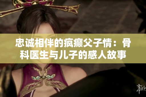 忠诚相伴的疯癫父子情：骨科医生与儿子的感人故事