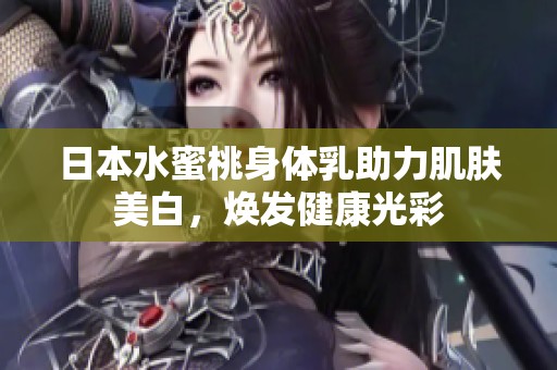 日本水蜜桃身体乳助力肌肤美白，焕发健康光彩