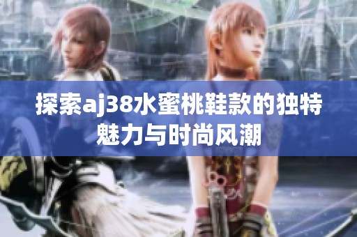 探索aj38水蜜桃鞋款的独特魅力与时尚风潮