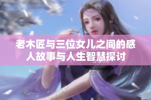 老木匠与三位女儿之间的感人故事与人生智慧探讨