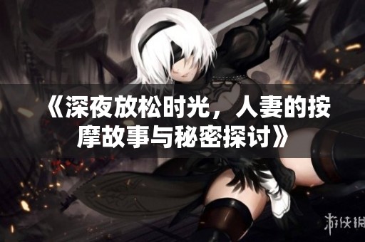 《深夜放松时光，人妻的按摩故事与秘密探讨》