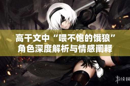 高干文中“喂不饱的饿狼”角色深度解析与情感阐释