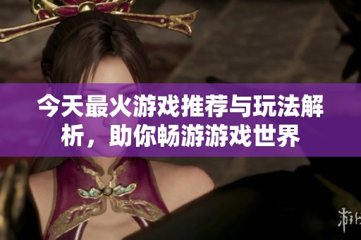 今天最火游戏推荐与玩法解析，助你畅游游戏世界